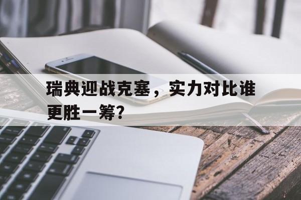 开云体育电竞-瑞典迎战克塞，实力对比谁更胜一筹？的简单介绍